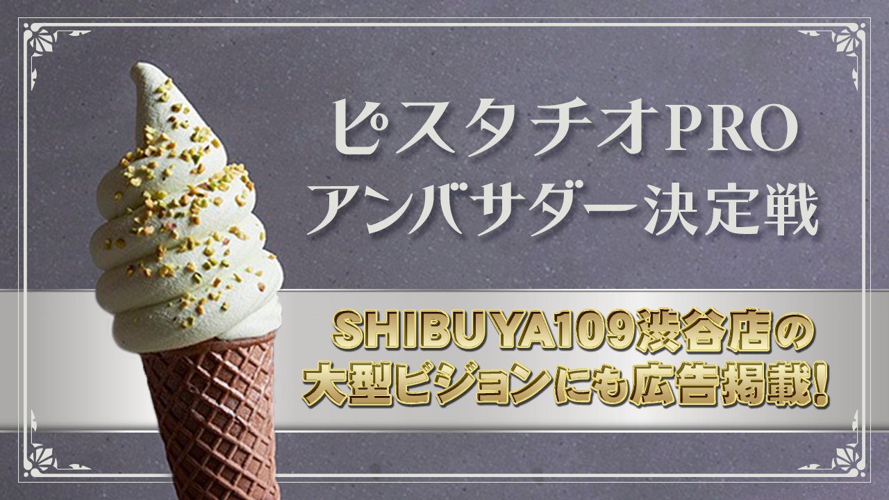 SHIBUYA109渋谷店の大型ビジョン掲載!ピスタチオPROアンバサダーモデル決定戦