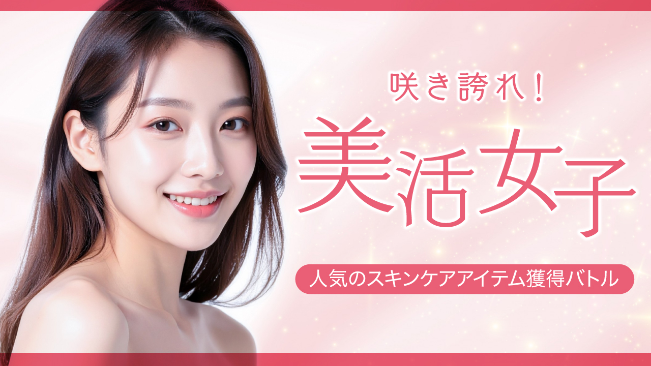 咲き誇れ!美活女子 ―人気のスキンケアアイテム獲得バトル―
