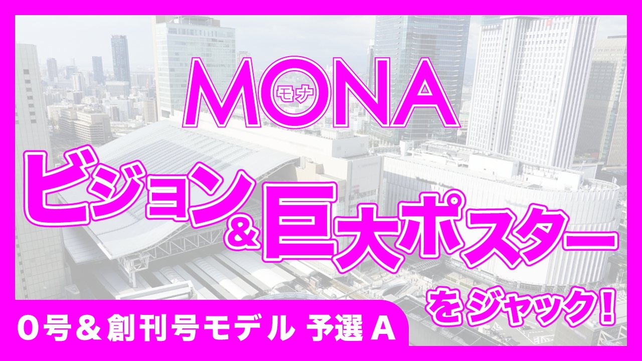 【0号&創刊号モデル予選A】MONAビジョン＆巨大ポスターをジャック！
