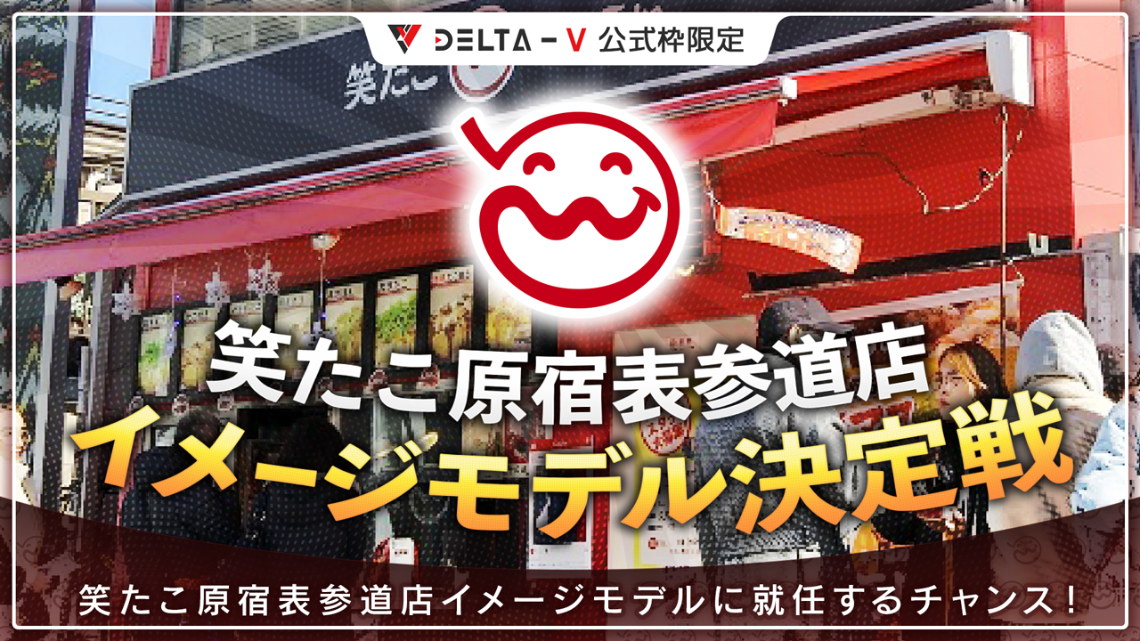 【DELTA-V公式枠限定】笑たこ原宿表参道店イメージモデル決定戦