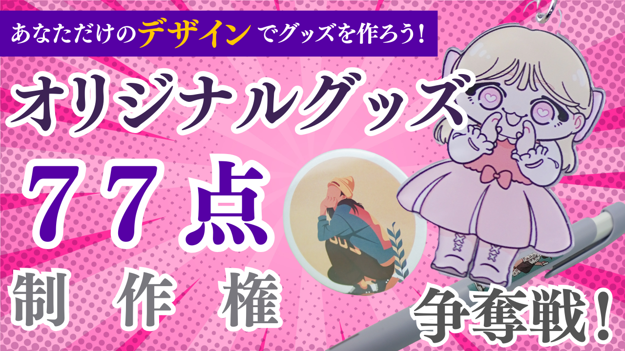 あなただけのデザインでグッズを作ろう!オリジナルグッズ77点制作権争奪戦!Vol.3