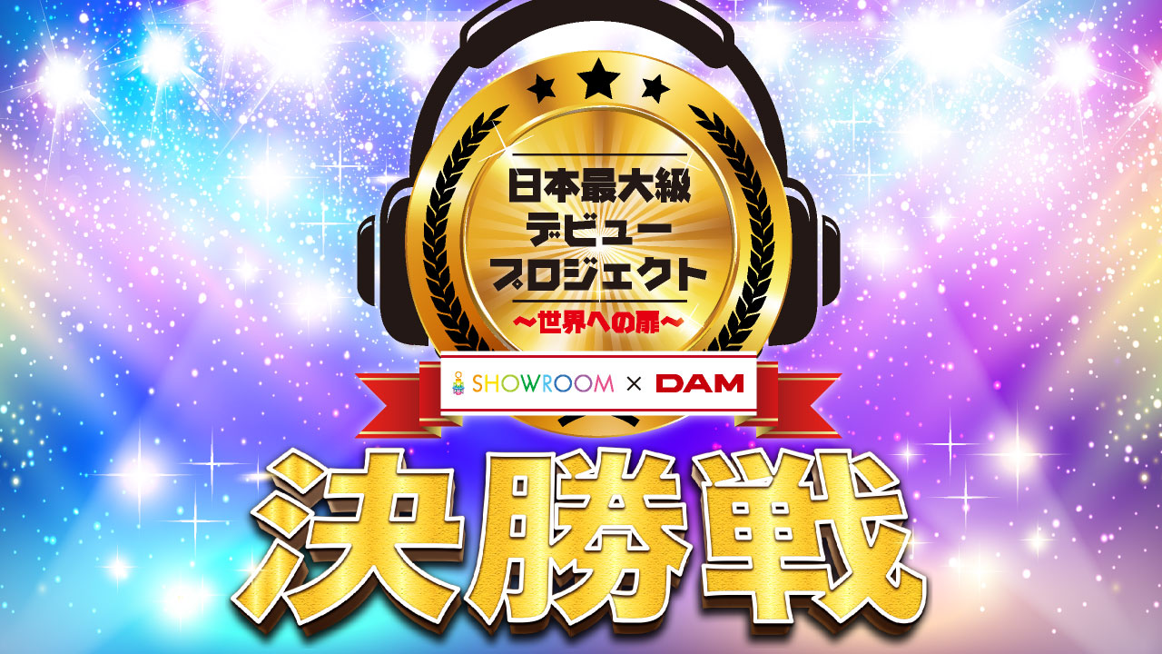 【決勝戦】SHOWROOM×DAM 日本最大級デビュープロジェクト ～世界への扉～