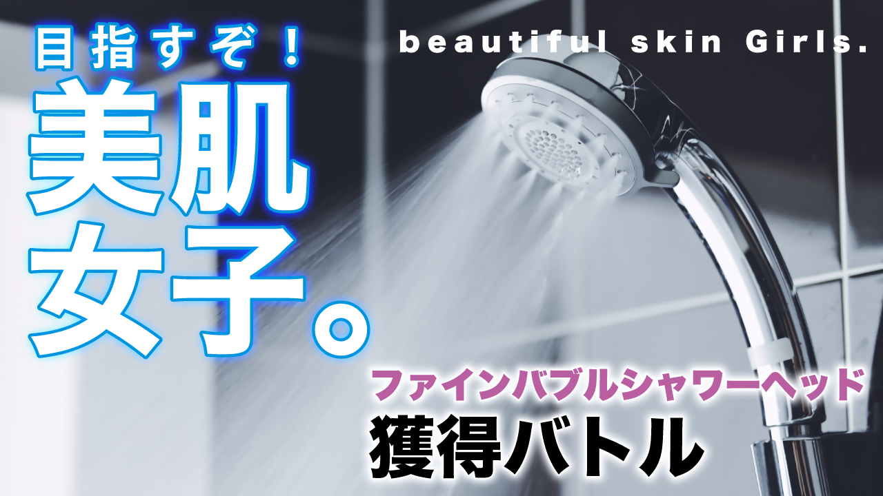 目指すぞ!美肌女子。―ファインバブルシャワーヘッド獲得バトルー Vol.2