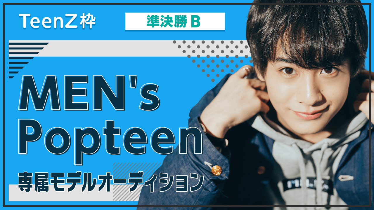 【TeenZ枠・準決勝B】MEN's Popteen専属モデルオーディション