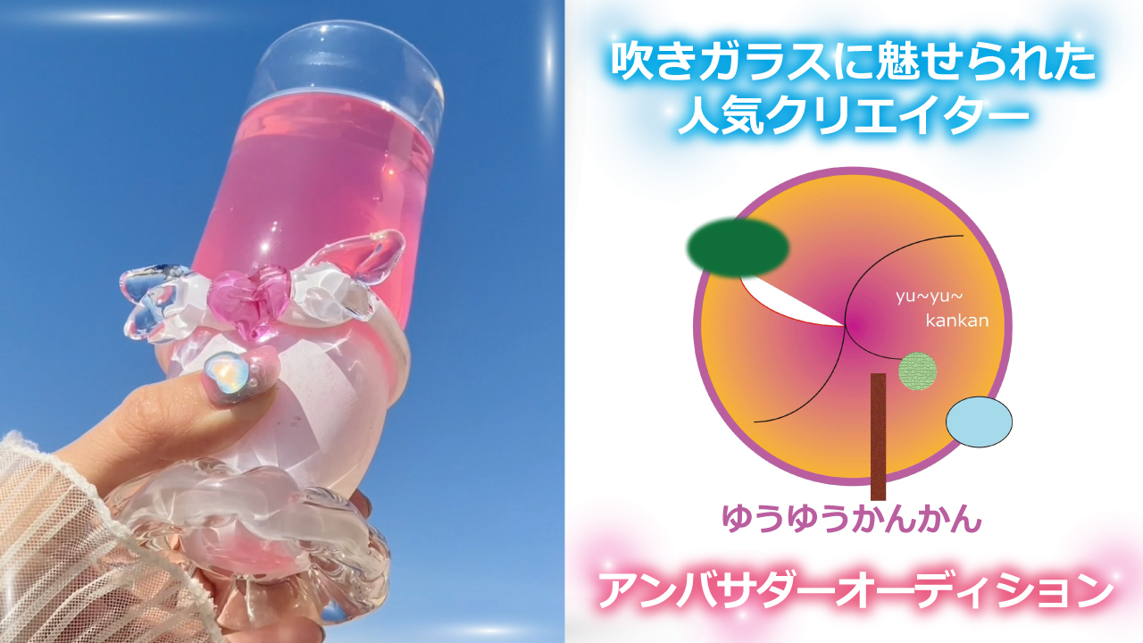 吹きガラスに魅せられた人気クリエイター・ゆうゆうかんかんアンバサダーオーディション