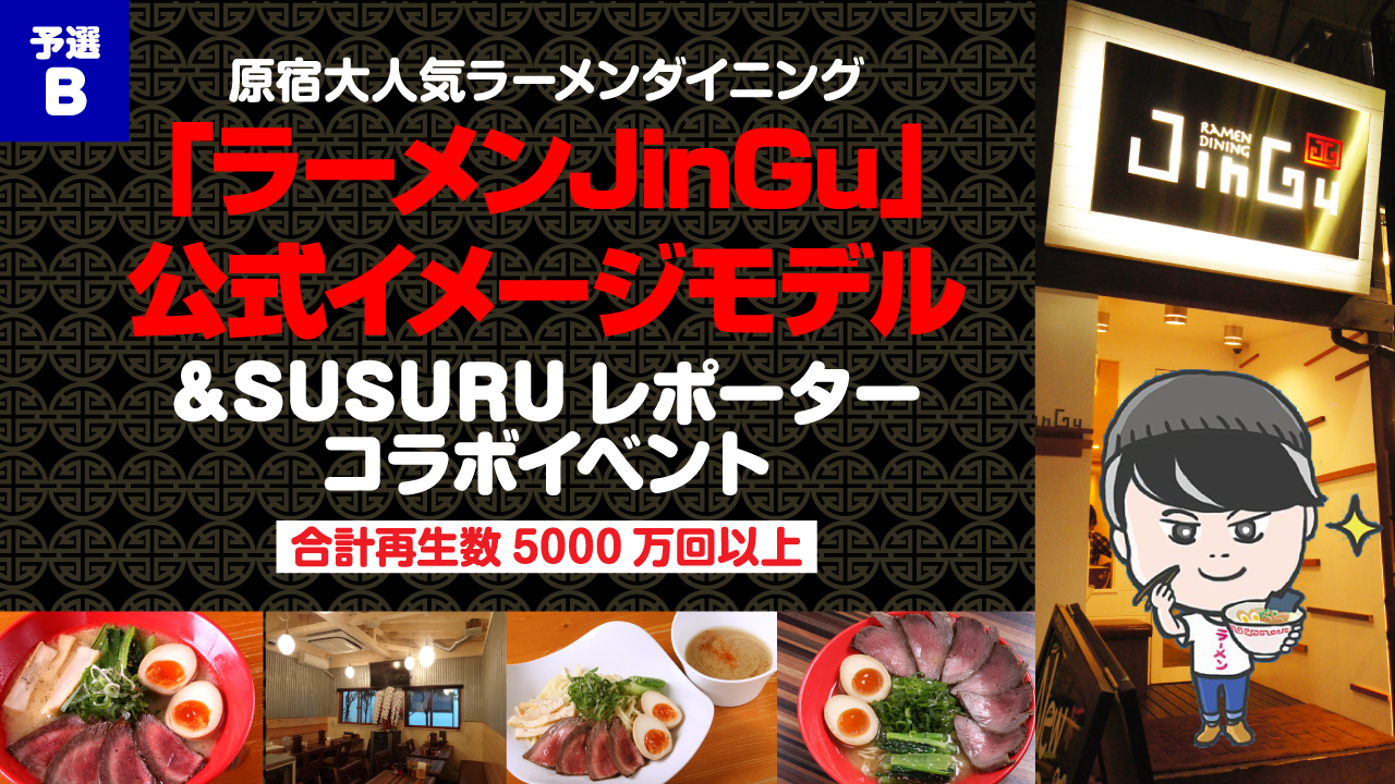 【予選B】「ラーメンJinGu」公式イメージモデル＆SUSURUレポーターコラボイベント