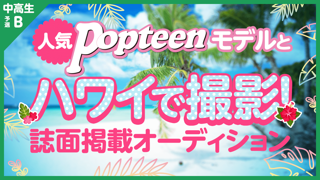 中高生枠予選B:人気POPモデルとハワイで撮影&誌面掲載オーディション