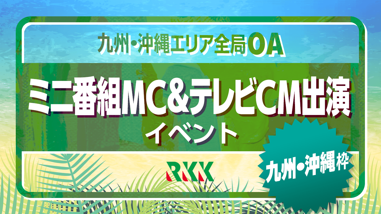 【九州・沖縄枠】九州・沖縄エリア全局でOA!ミニ番組MC&テレビCM出演イベント!