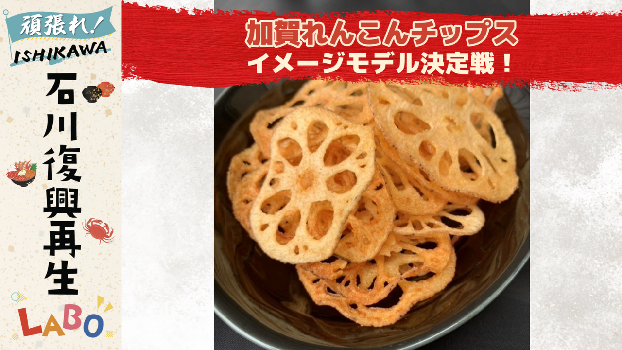 石川県復興再生LABO「加賀れんこんチップス」イメージモデル決定戦!
