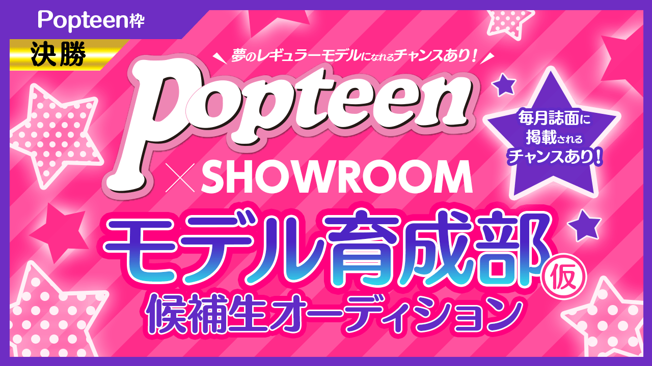 【決勝】POP枠:毎月誌面掲載枠アリ!!Popteenモデル育成部(仮)オーディション