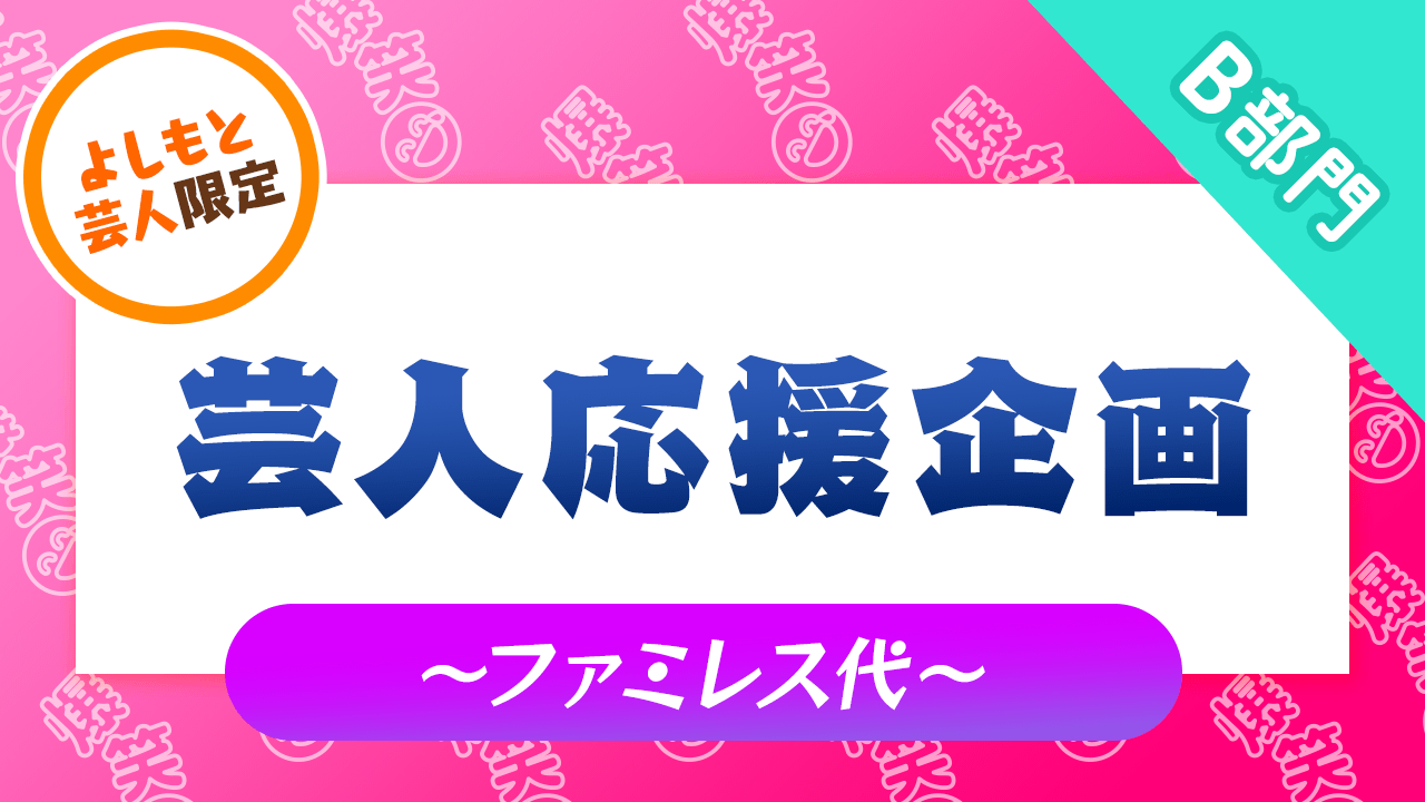 B部門【よしもと芸人限定】芸人応援企画〜ファミレス代支援Vol.5〜