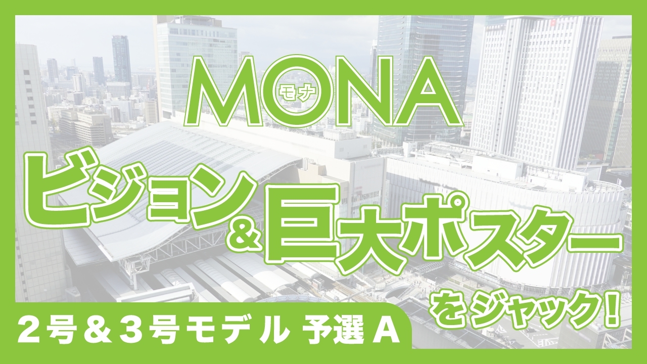 【2号&3号モデル予選A】MONAビジョン&巨大ポスターをジャック!