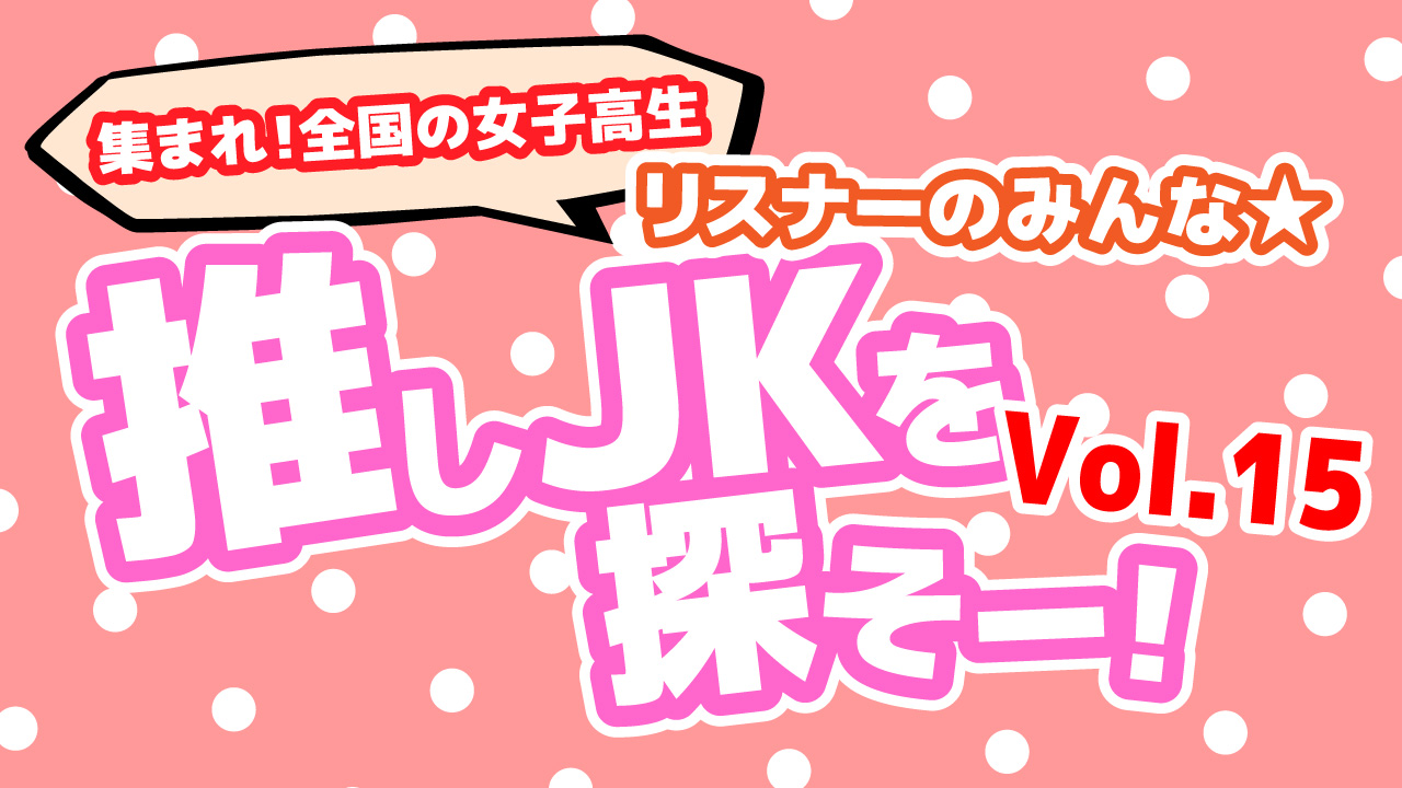 集まれ!全国の女子高生 リスナーのみんな☆推しJKを探そー!Vol.15