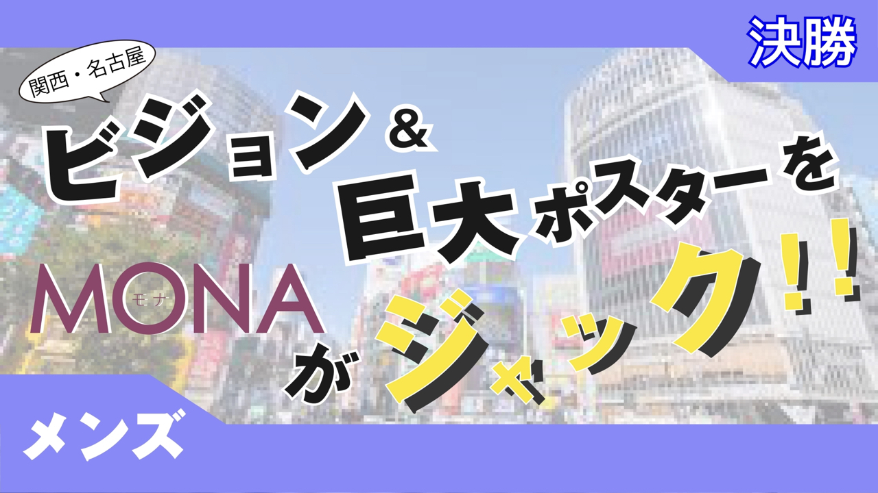 【メンズ枠決勝】関西・名古屋 ビジョン&巨大ポスターをMONAがジャック