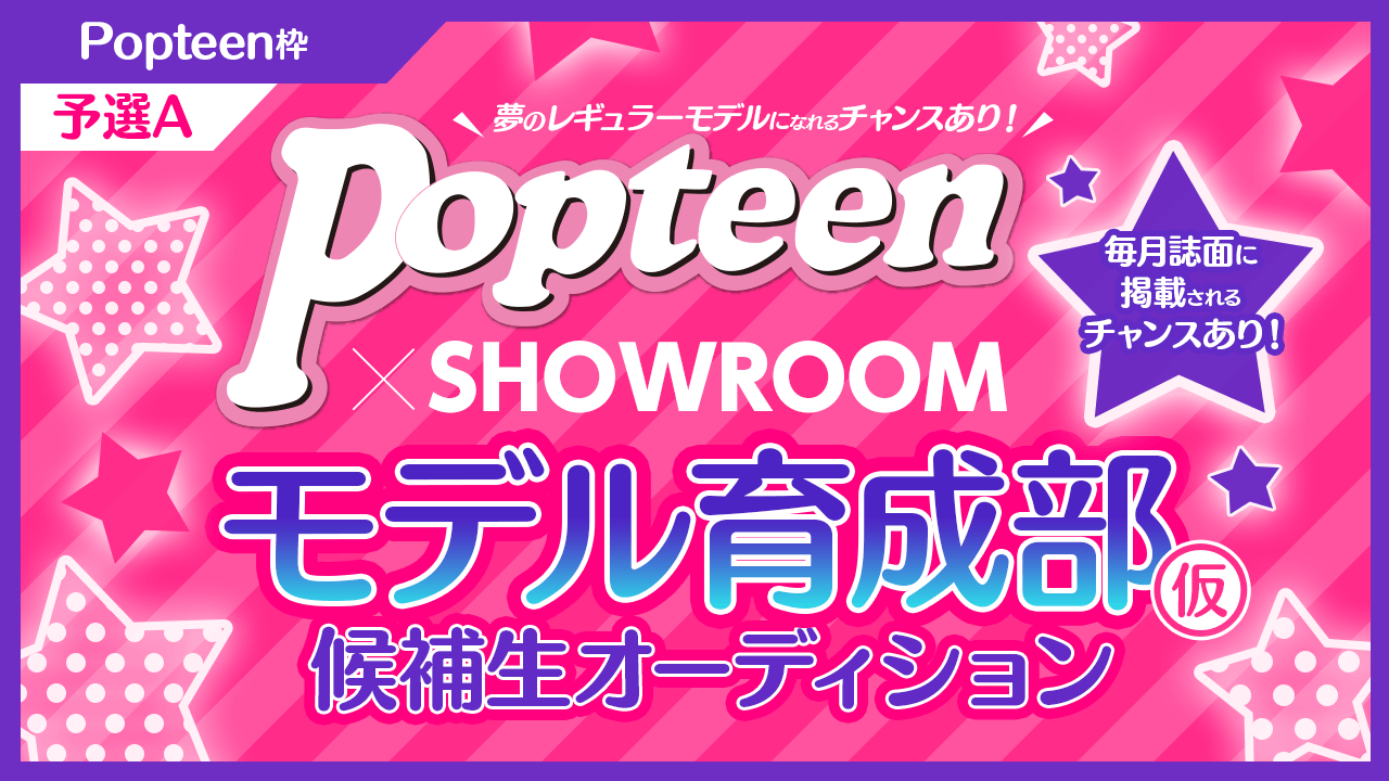 【予選A】POP枠:毎月誌面掲載枠アリ!!Popteenモデル育成部(仮)オーディション