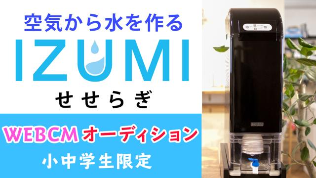 空気から水を作る「IZUMIせせらぎ」WEBCMオーディション【小中学生限定