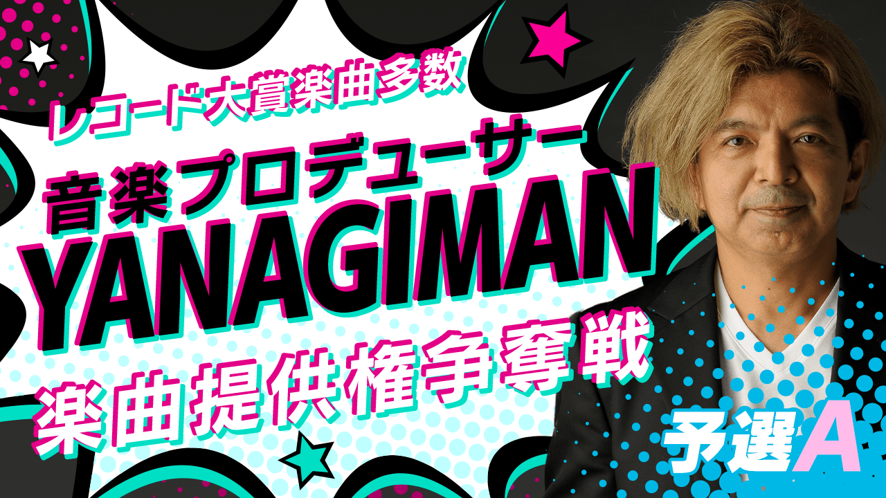 【予選A】音楽プロデューサー『YANAGIMAN』による楽曲提供権争奪戦!