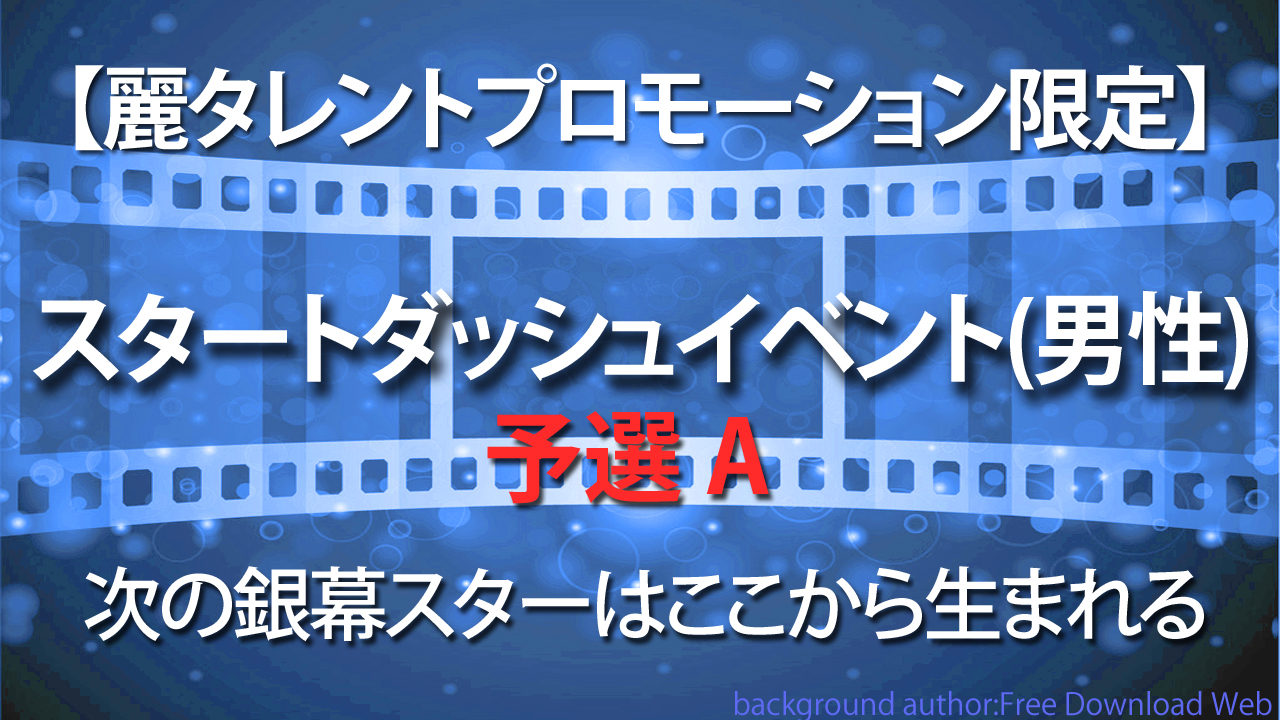 【麗タレント限定】次の銀幕のスターはここからうまれる!!スタートダッシュイベント・予選Aブロック(男性)
