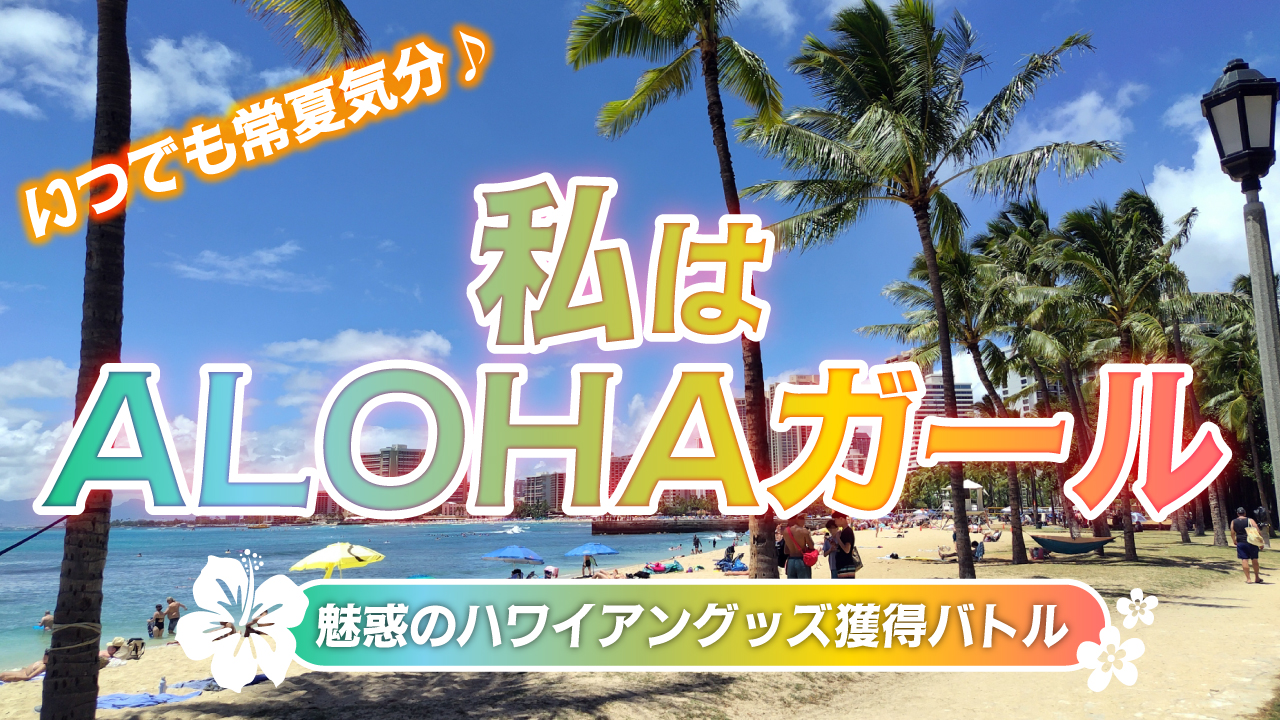 いつでも常夏気分♪私はALOHAガール －魅惑のハワイアングッズ獲得バトル－