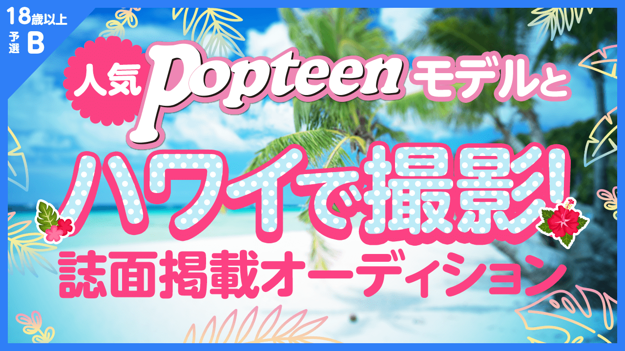 18歳以上枠予選B:人気POPモデルとハワイで撮影&誌面掲載オーディション