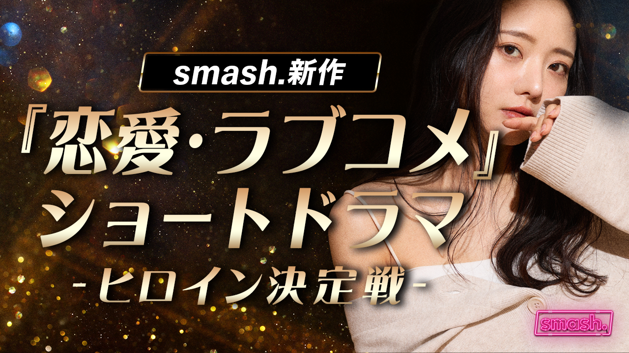 smash. 新作『恋愛・ラブコメ』ショートドラマ ヒロイン決定戦
