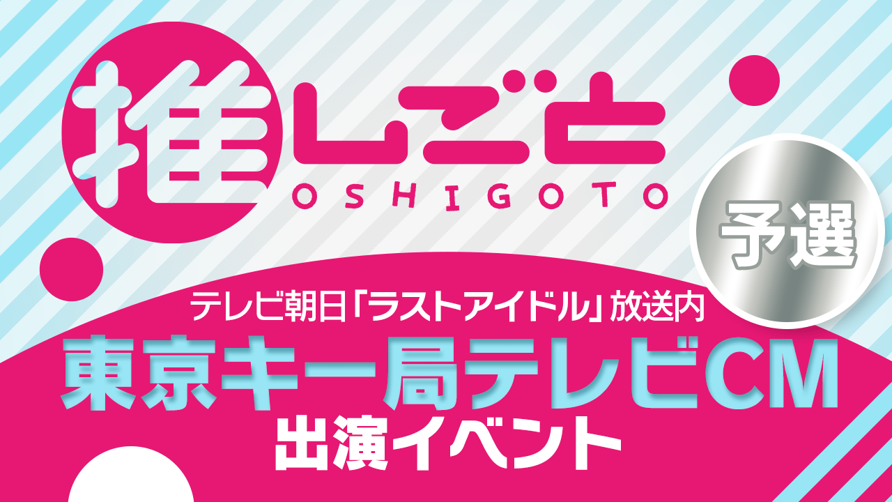 【予選】“推し”を応援するメディア「推しごと」東京キー局テレビCM出演イベント