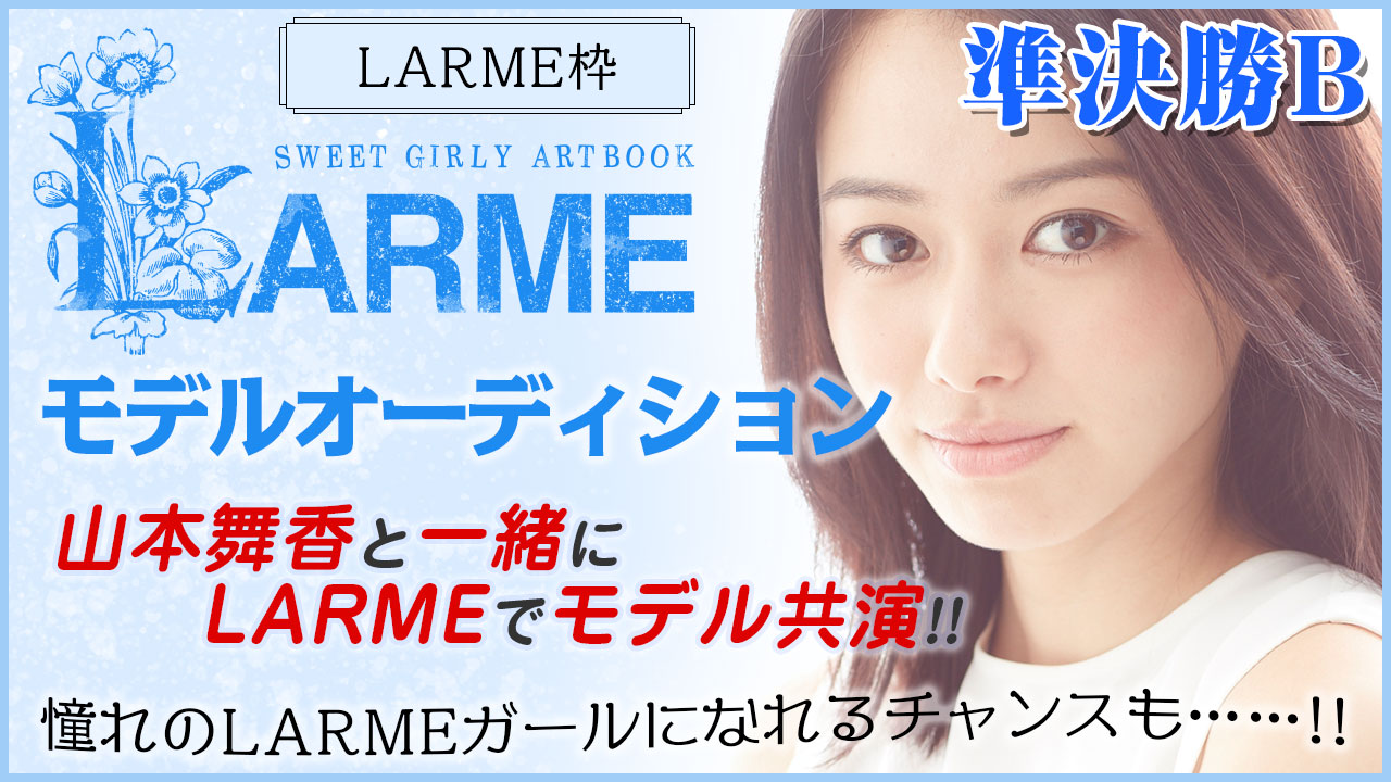 【LARME枠準決勝B】『LARME』モデルオーディション!山本舞香と共演モデルデビュー