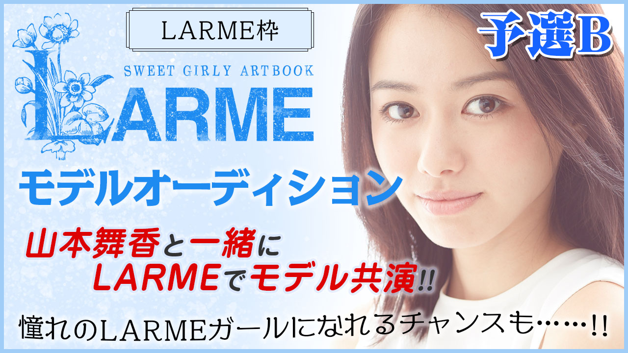 【LARME枠予選B】『LARME』モデルオーディション！山本舞香と共演モデルデビュー！