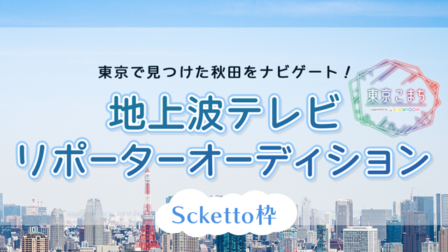 【Scketto枠】東京で見つけた秋田をナビゲート！地上波TVリポーターオーディション