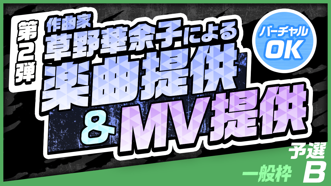 【一般枠・予選B】作曲家 草野華余子による楽曲提供＆MV制作権争奪戦！