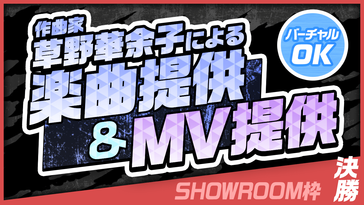 【SHOWROOM枠・決勝】作曲家 草野華余子による楽曲提供&MV制作権争奪戦!