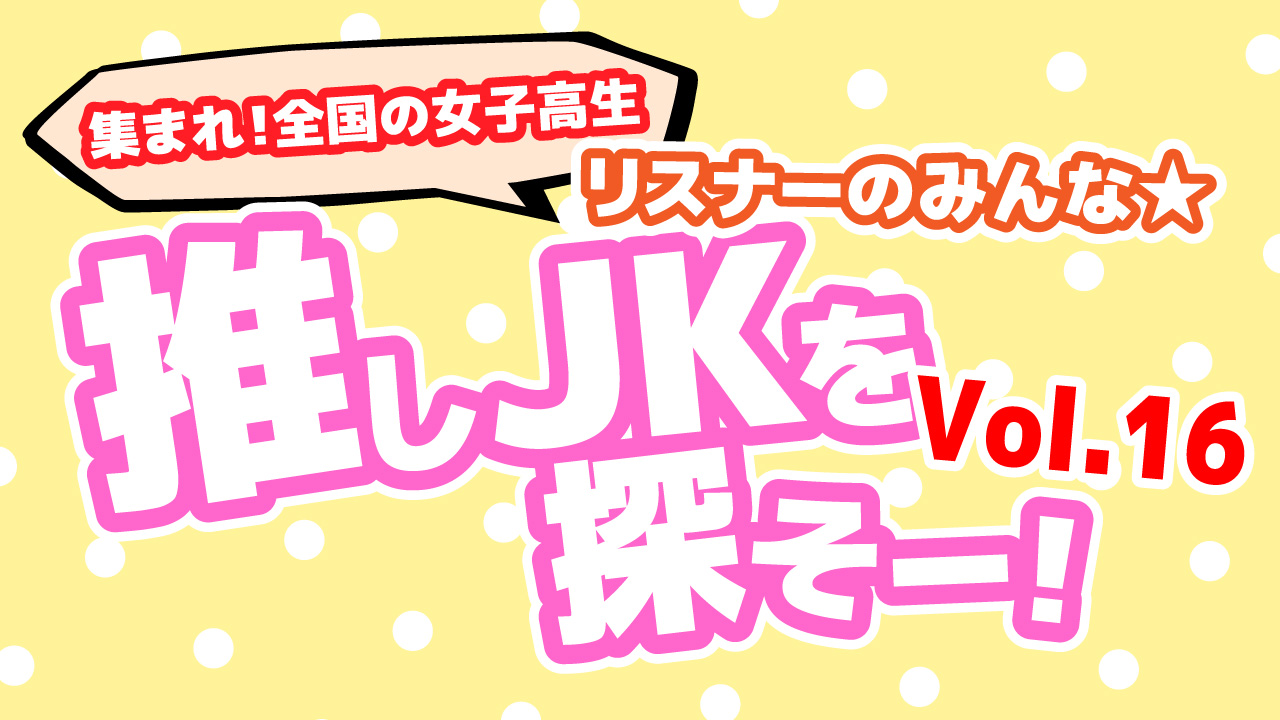 集まれ!全国の女子高生 リスナーのみんな☆推しJKを探そー!Vol.16