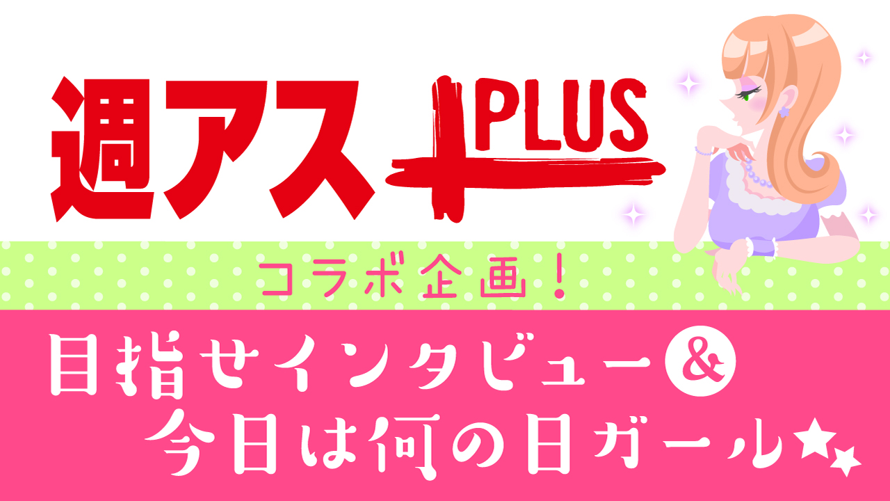 週アスPLUSコラボ企画!目指せインタビュー&今日は何の日ガール☆