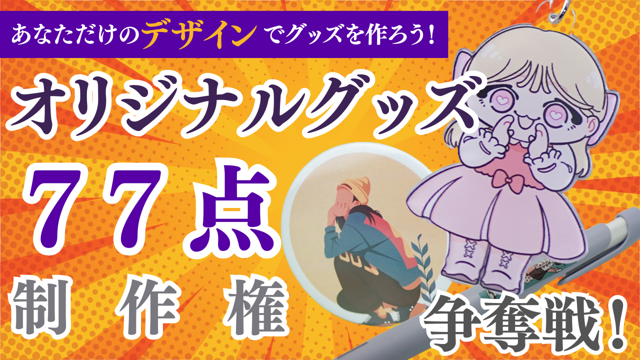 あなただけのデザインでグッズを作ろう!オリジナルグッズ77点制作権争奪戦!Vol.4