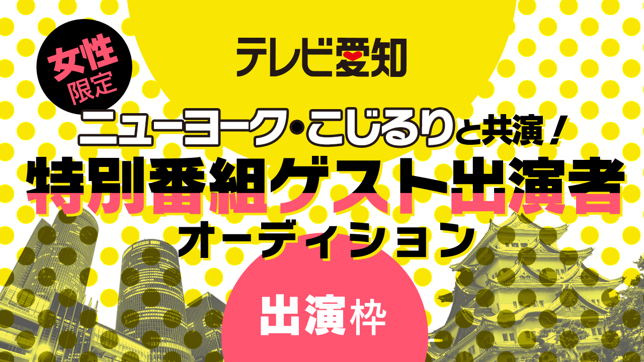 【出演枠】テレビ愛知ニューヨーク・こじるりと共演!特別番組ゲスト出演者オーディション