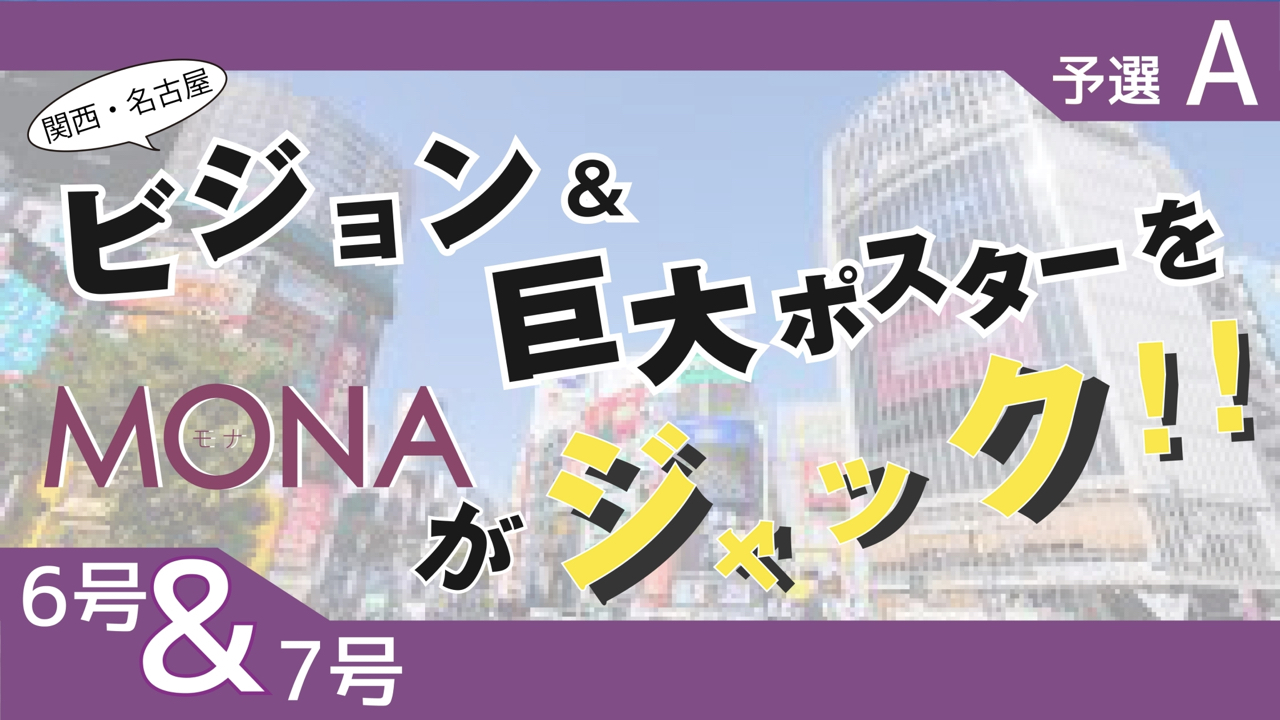 【6&7号枠予選A】関西・名古屋 ビジョン&巨大ポスターをMONAがジャック