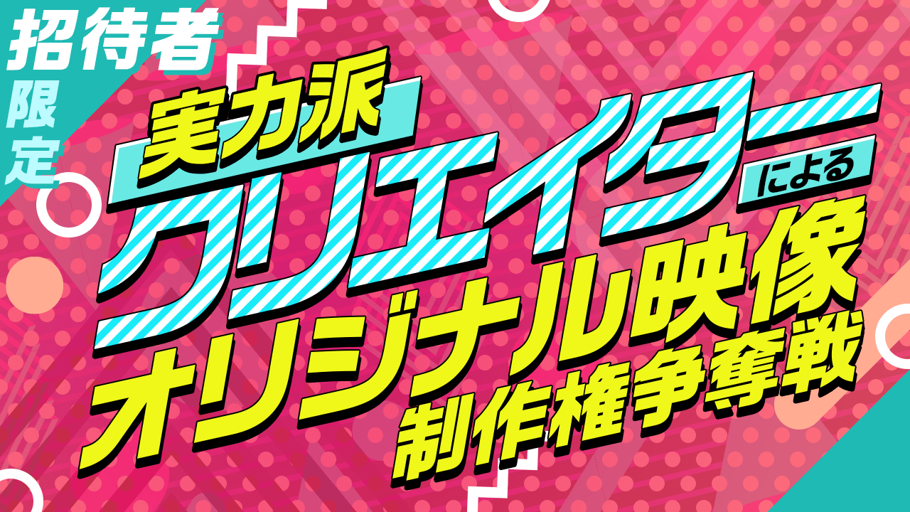 【招待者限定】実力派クリエイターによるオリジナル映像制作権争奪戦