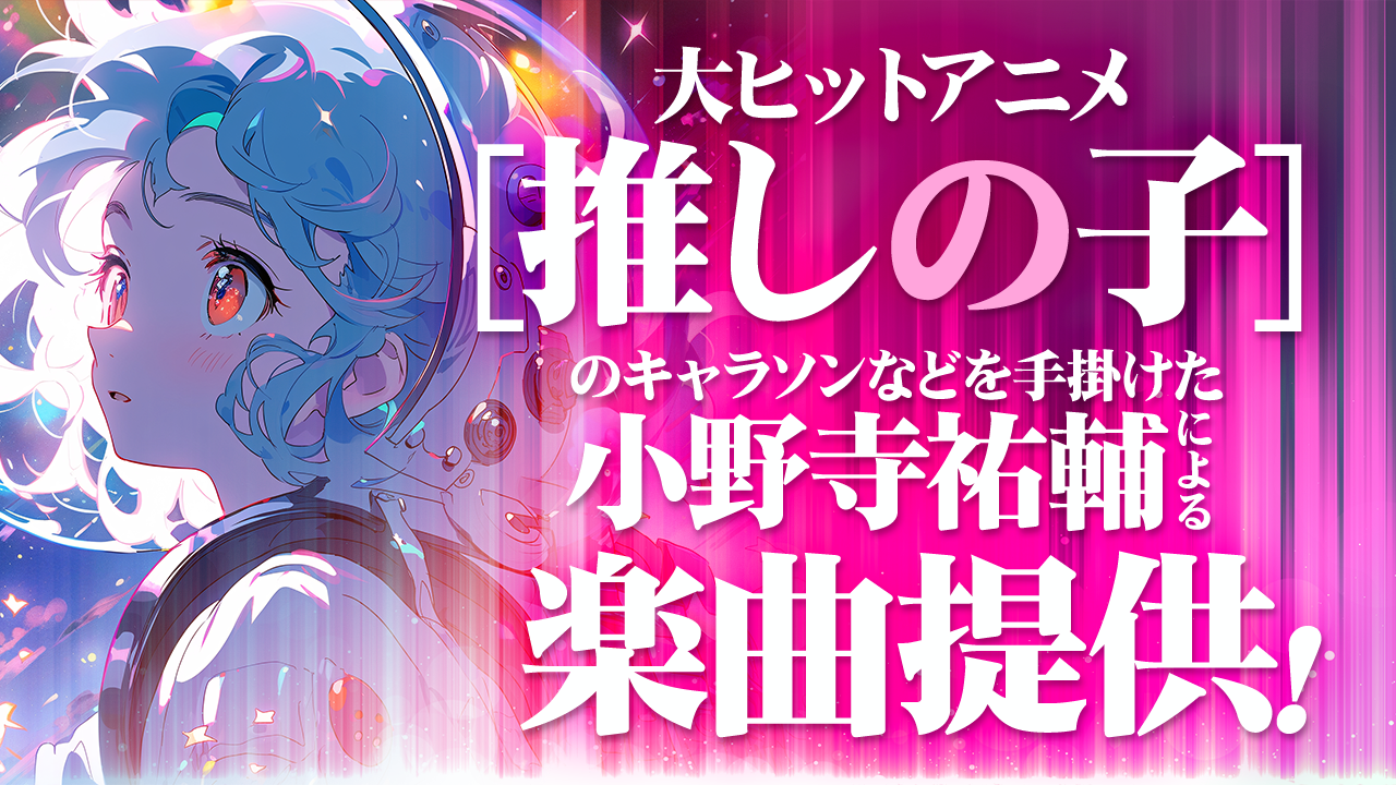 大ヒットアニメ【推しの子】のキャラソンなどを手掛けた「小野寺祐輔」による楽曲提供!
