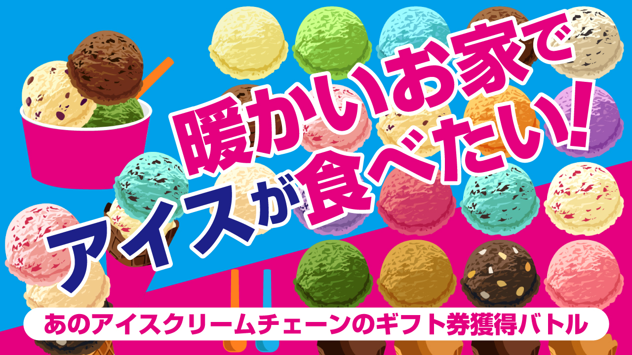 暖かいお家でアイスが食べたい！―あのアイスクリームチェーンのギフト券獲得バトル―