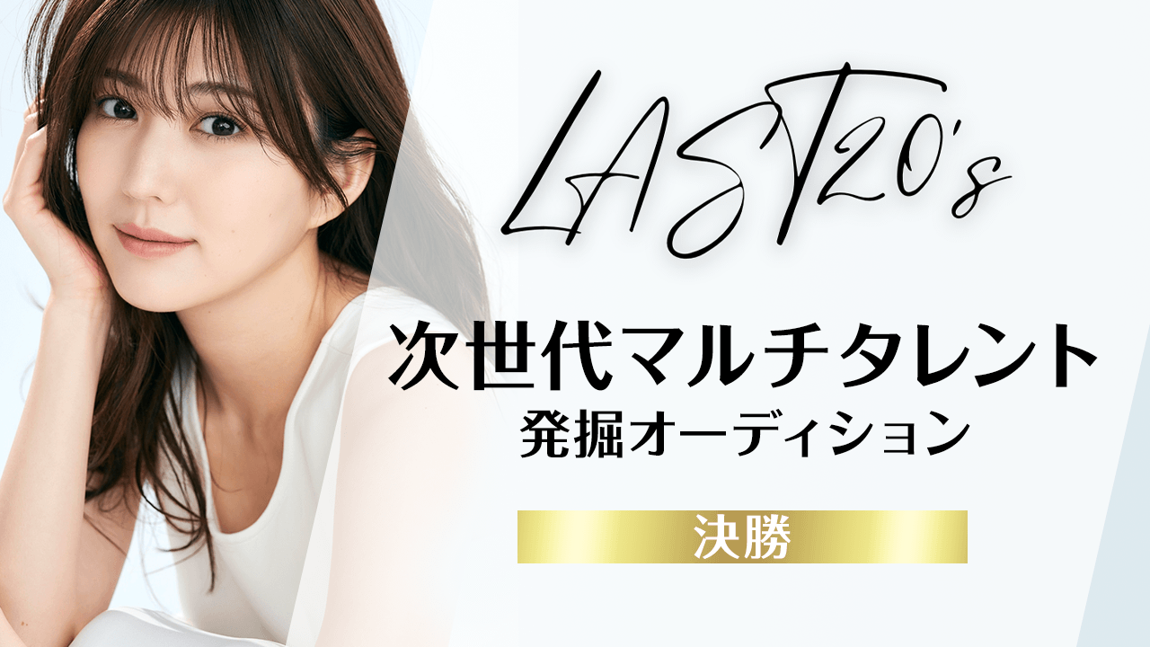 【決勝】LAST20's〜次世代マルチタレント発掘オーディション〜