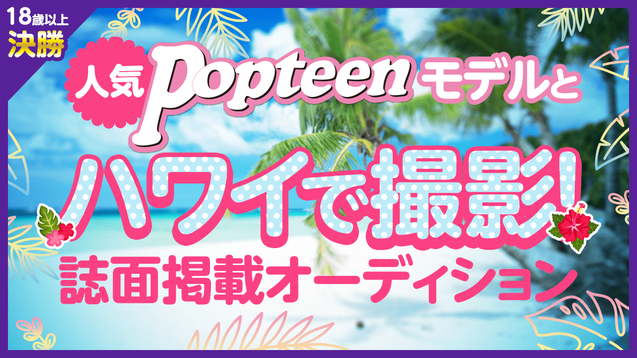 18歳以上枠決勝:人気POPモデルとハワイで撮影&誌面掲載オーディション