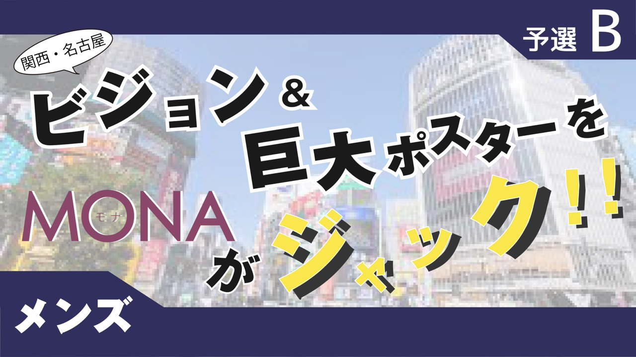 【メンズ枠予選B】関西・名古屋 ビジョン&巨大ポスターをMONAがジャック