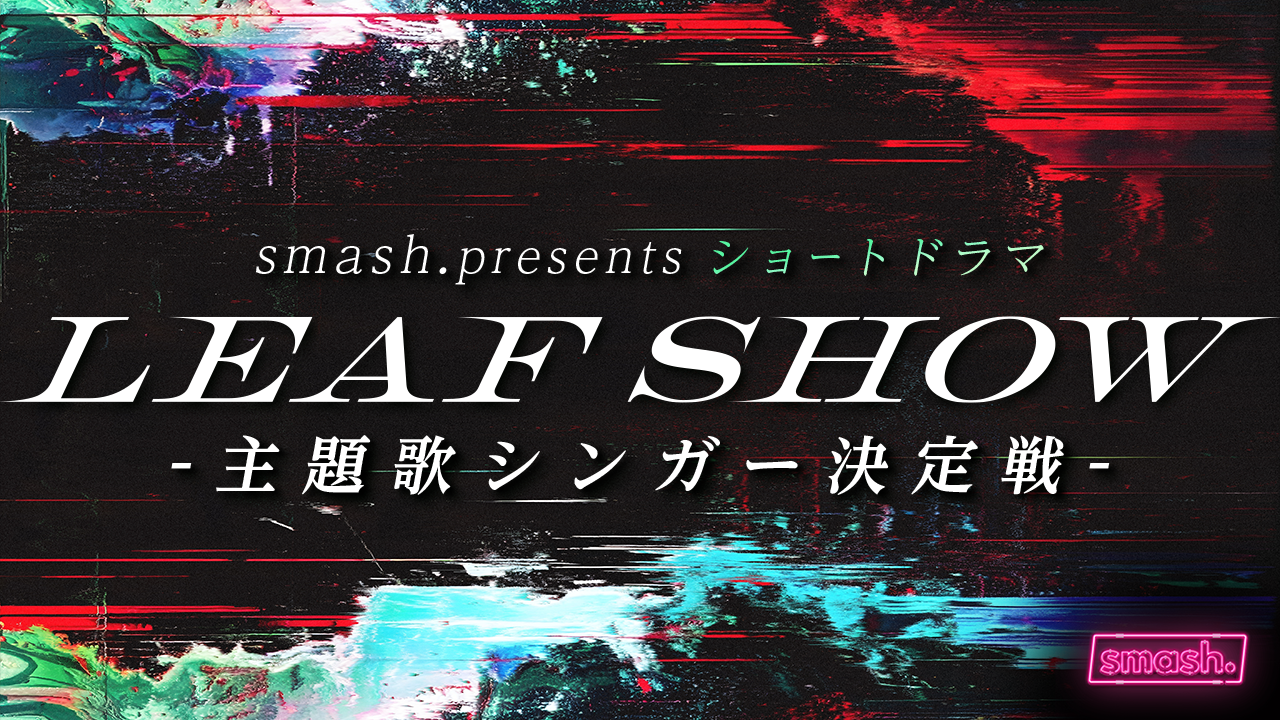 smash. presents ショートドラマ「LEAF SHOW」主題歌シンガー決定戦