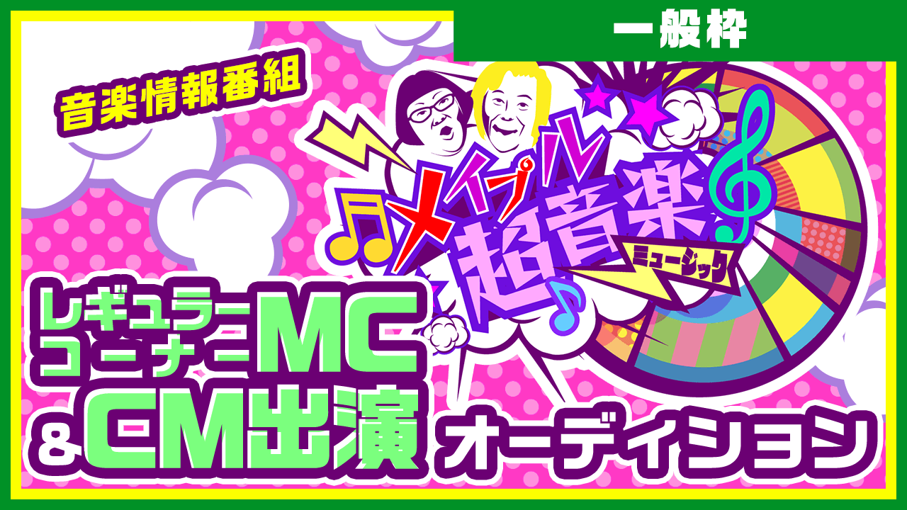 【一般枠】音楽情報番組「メイプル超音楽」レギュラーコーナーMC&CM出演オーディション!