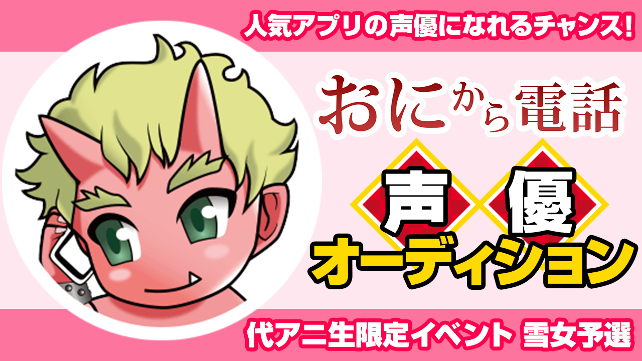 代アニ限定【予選】人気アプリ「おにから電話」声優オーディション!雪女