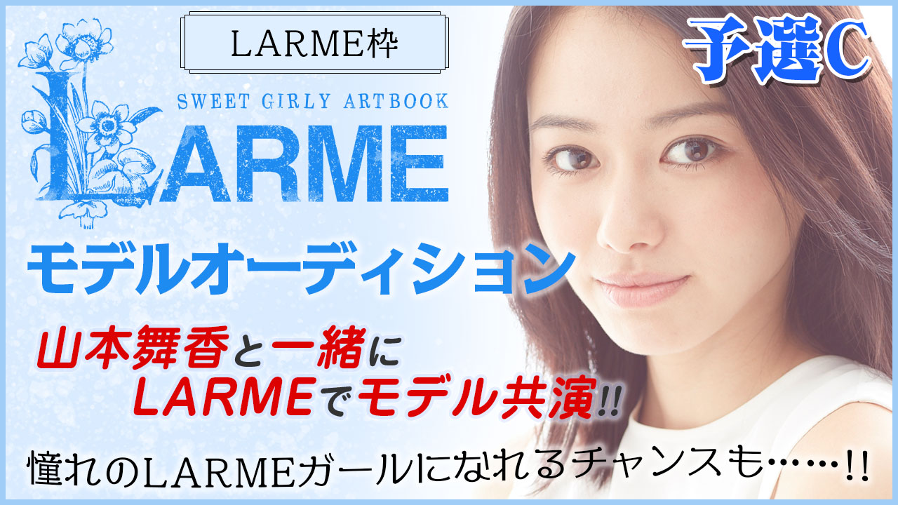 【LARME枠予選C】『LARME』モデルオーディション!山本舞香と共演モデルデビュー!