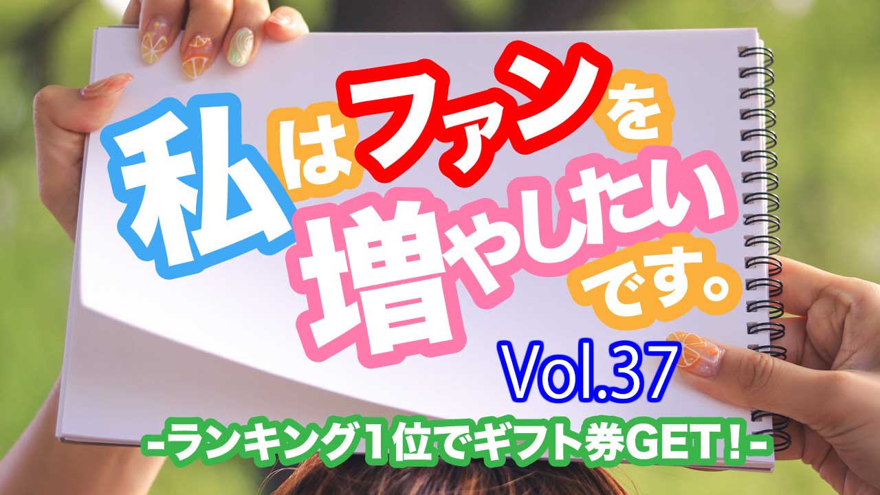 私は、ファンを増やしたいです。Vol.37