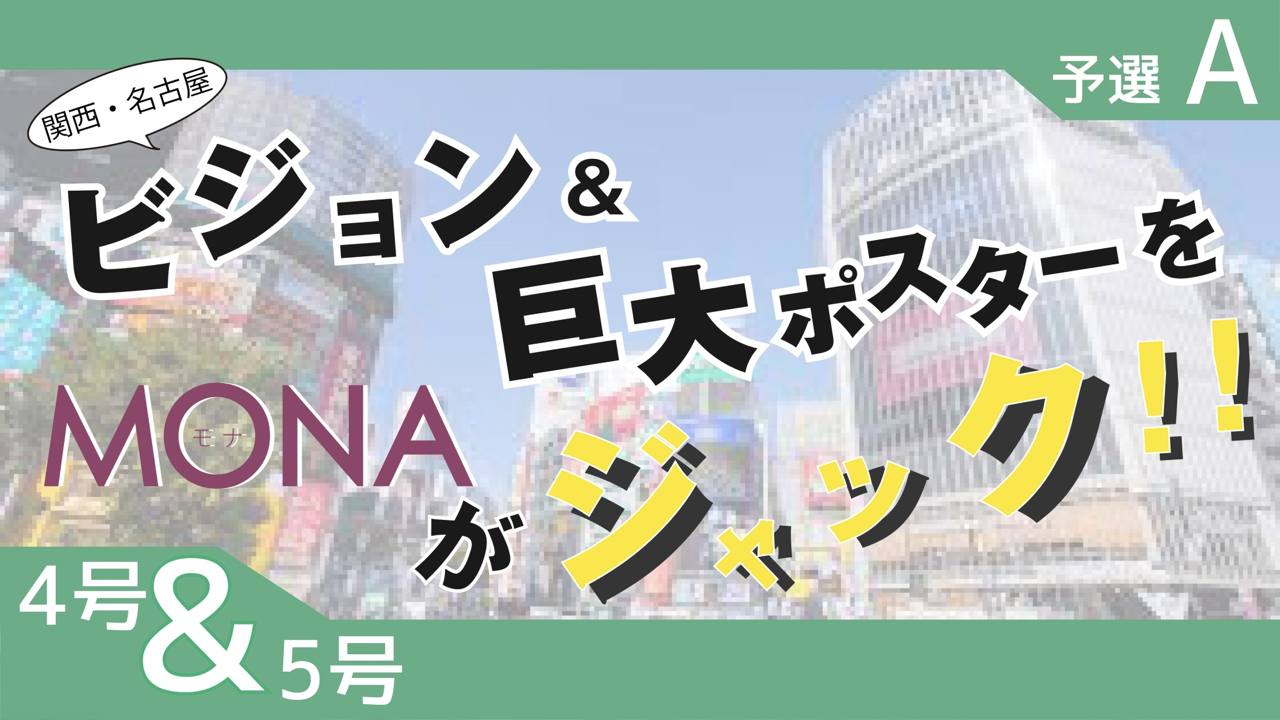 【4&5号枠予選A】関西・名古屋 ビジョン&巨大ポスターをMONAがジャック