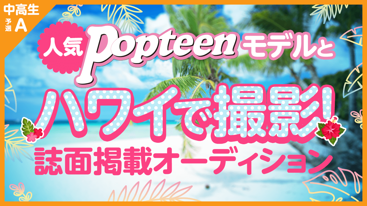 中高生枠予選A:人気POPモデルとハワイで撮影&誌面掲載オーディション