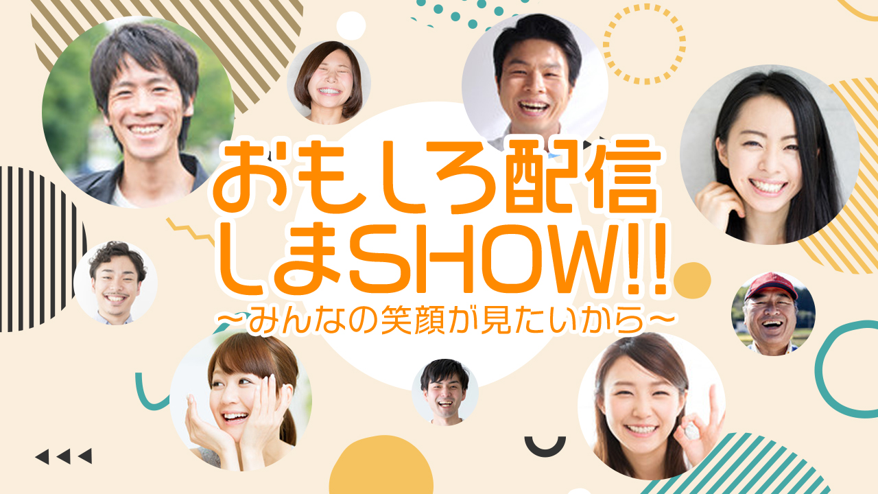 おもしろ配信しまSHOW!!〜みんなの笑顔が見たいから〜 vol.3